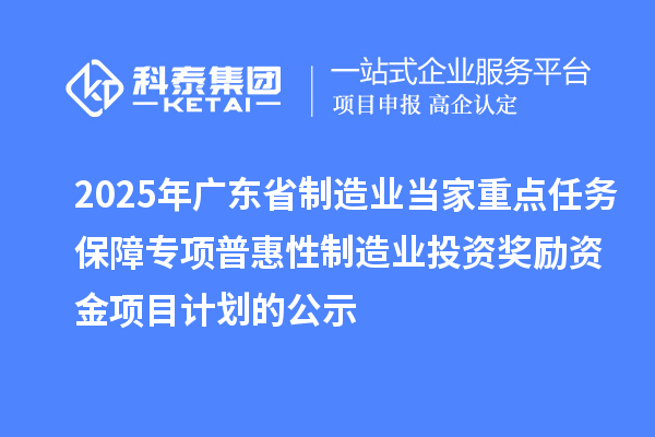 2025年廣東省制造業(yè)當(dāng)家重點(diǎn)任務(wù)保障專項(xiàng)普惠性制造業(yè)投資獎(jiǎng)勵(lì)資金項(xiàng)目計(jì)劃的公示