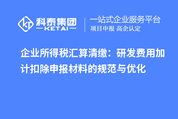 企業(yè)所得稅匯算清繳：研發(fā)費(fèi)用加計(jì)扣除申報(bào)材料的規(guī)范與優(yōu)化