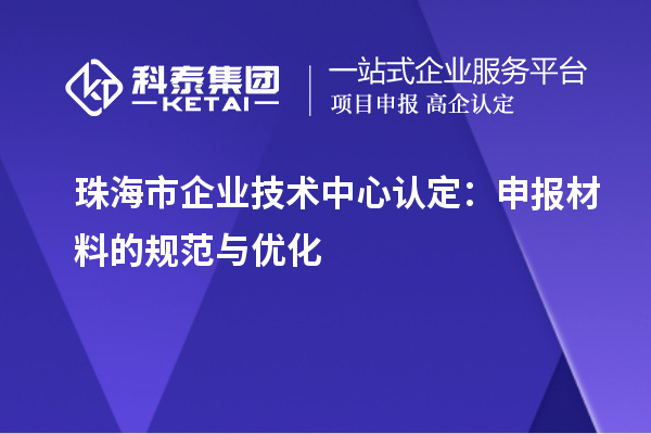 珠海市企業(yè)技術(shù)中心認(rèn)定：申報材料的規(guī)范與優(yōu)化