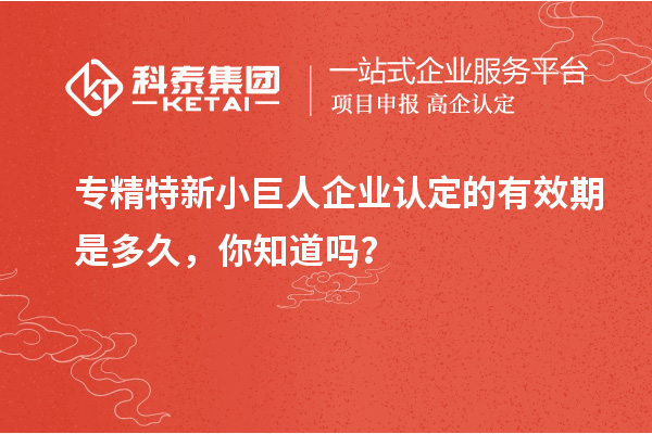 專精特新小巨人企業(yè)認定的有效期是多久，你知道嗎？