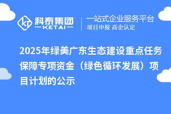 2025年綠美廣東生態(tài)建設(shè)重點(diǎn)任務(wù)保障專項(xiàng)資金（綠色循環(huán)發(fā)展）項(xiàng)目計(jì)劃的公示