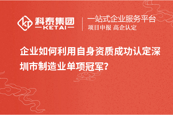 企業(yè)如何利用自身資質(zhì)成功認(rèn)定深圳市制造業(yè)單項冠軍？