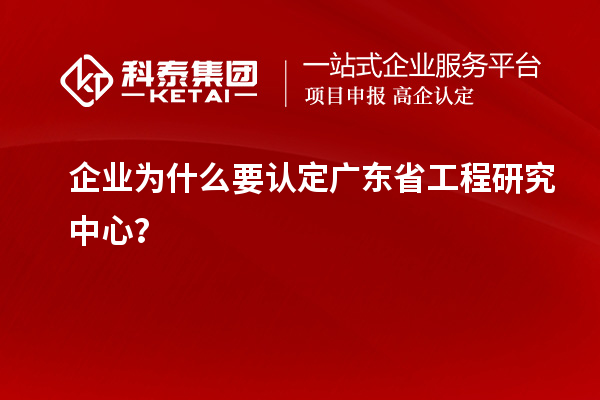 企業(yè)為什么要認定廣東省工程研究中心？