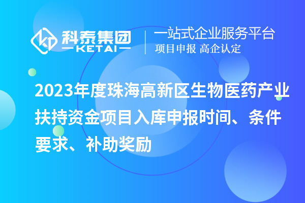 2023年度珠海高新區(qū)生物醫(yī)藥產(chǎn)業(yè)扶持資金項(xiàng)目入庫申報(bào)時(shí)間、條件要求、補(bǔ)助獎(jiǎng)勵(lì)