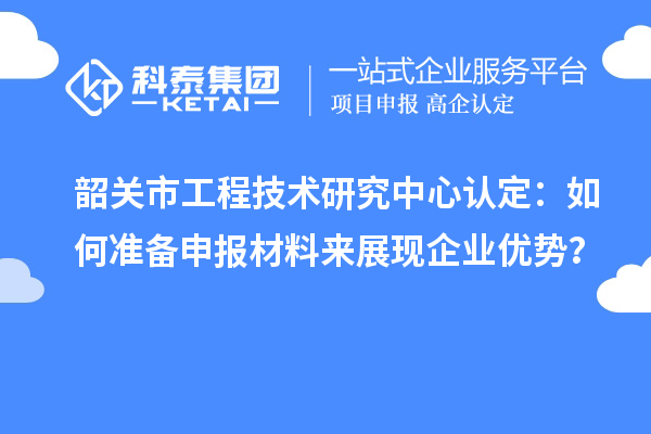 韶關市工程技術研究中心認定：如何準備申報材料來展現(xiàn)企業(yè)優(yōu)勢？