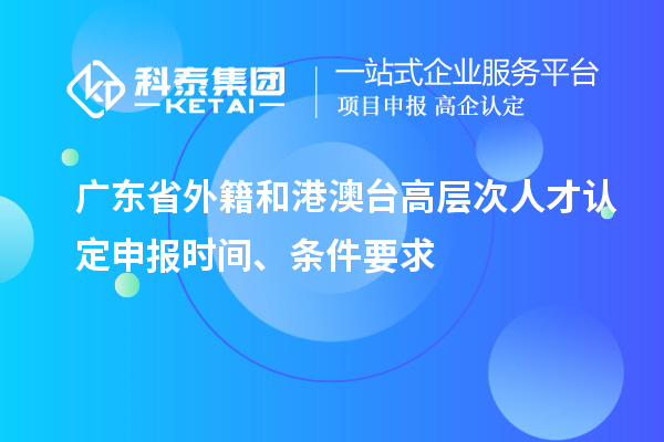 廣東省外籍和港澳臺(tái)高層次人才認(rèn)定申報(bào)時(shí)間、條件要求