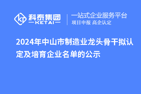 2024年中山市制造業(yè)龍頭骨干擬認(rèn)定及培育企業(yè)名單的公示