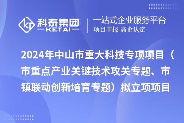 2024年度中山市重大科技專項(xiàng)項(xiàng)目（市重點(diǎn)產(chǎn)業(yè)關(guān)鍵技術(shù)攻關(guān)專題、市鎮(zhèn)聯(lián)動(dòng)創(chuàng)新培育專題）擬立項(xiàng)項(xiàng)目公示