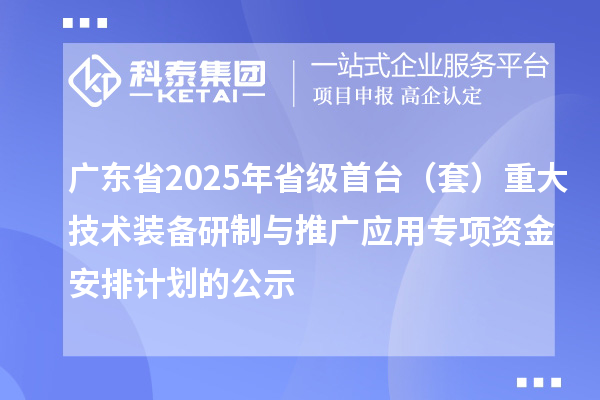 廣東省2025年省級(jí)首臺(tái)（套）重大技術(shù)裝備研制與推廣應(yīng)用專(zhuān)項(xiàng)資金安排計(jì)劃的公示