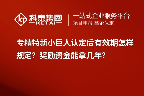 專精特新小巨人認(rèn)定后有效期怎樣規(guī)定？獎(jiǎng)勵(lì)資金能拿幾年？