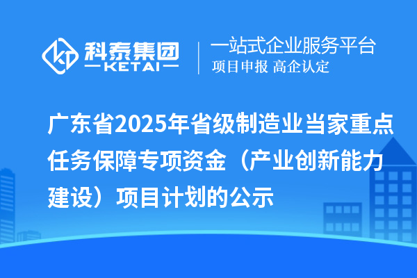 廣東省2025年省級(jí)制造業(yè)當(dāng)家重點(diǎn)任務(wù)保障專(zhuān)項(xiàng)資金（產(chǎn)業(yè)創(chuàng)新能力建設(shè)）項(xiàng)目計(jì)劃的公示