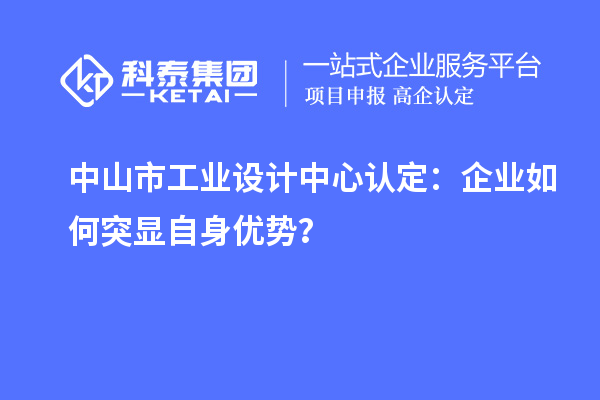 中山市工業(yè)設(shè)計(jì)中心認(rèn)定：企業(yè)如何突顯自身優(yōu)勢(shì)？