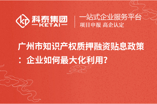 廣州市知識(shí)產(chǎn)權(quán)質(zhì)押融資貼息政策：企業(yè)如何最大化利用？