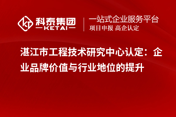 湛江市工程技術(shù)研究中心認定：企業(yè)品牌價值與行業(yè)地位的提升