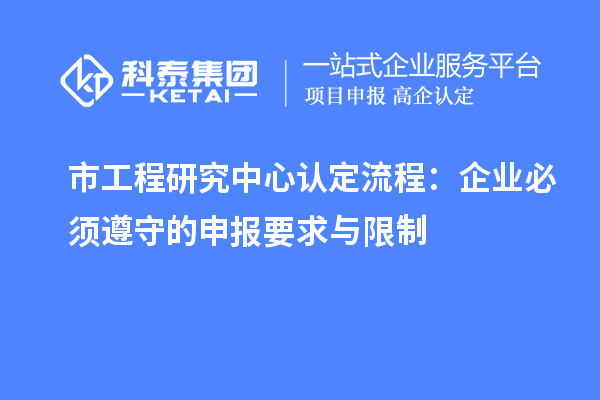 市工程研究中心認定流程：企業(yè)必須遵守的申報要求與限制