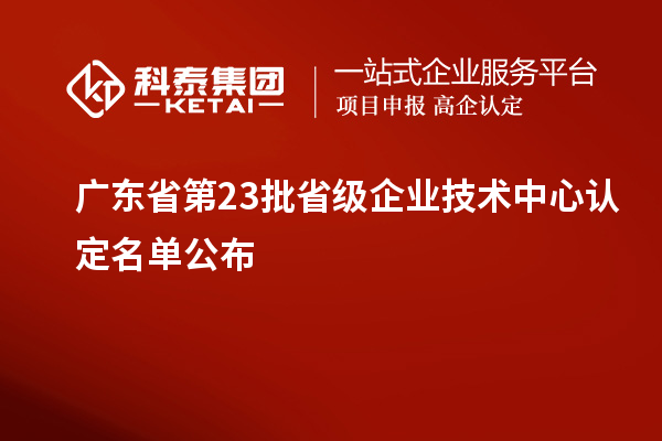 廣東省第23批省級(jí)企業(yè)技術(shù)中心認(rèn)定名單公布