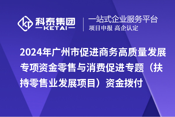 2024年廣州市促進(jìn)商務(wù)高質(zhì)量發(fā)展專(zhuān)項(xiàng)資金零售與消費(fèi)促進(jìn)專(zhuān)題（扶持零售業(yè)發(fā)展項(xiàng)目）資金撥付