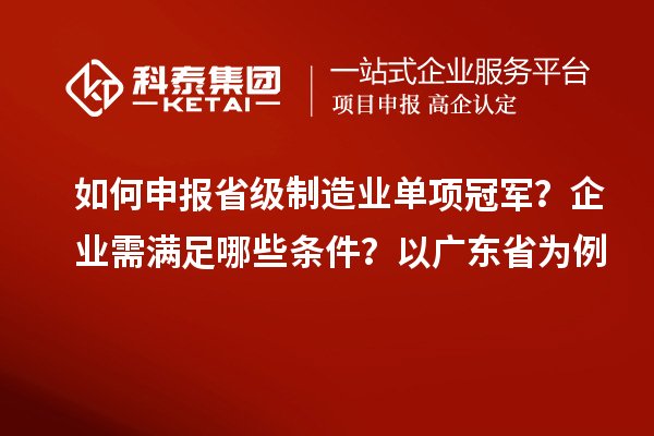 如何申報省級制造業(yè)單項冠軍？企業(yè)需滿足哪些條件？以廣東省為例