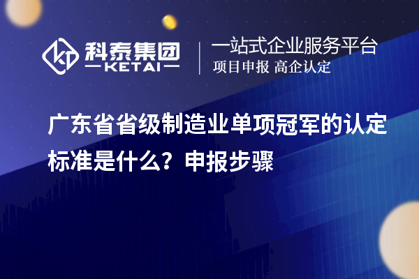 廣東省省級制造業(yè)單項冠軍的認(rèn)定標(biāo)準(zhǔn)是什么？申報步驟