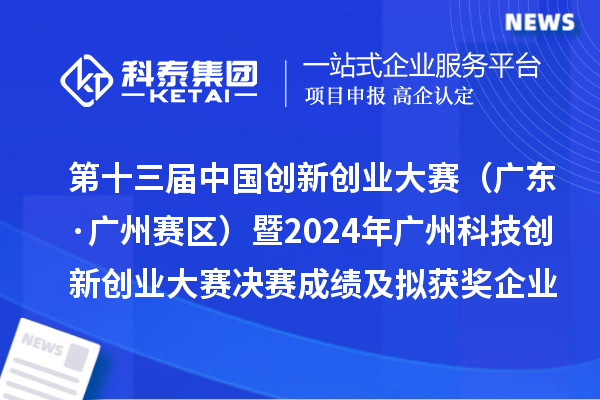 第十三屆中國創(chuàng)新創(chuàng)業(yè)大賽（廣東·廣州賽區(qū)）暨2024年廣州科技創(chuàng)新創(chuàng)業(yè)大賽決賽成績及擬獲獎企業(yè)名單