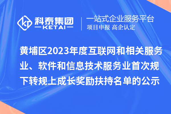 黃埔區(qū)2023年度互聯(lián)網(wǎng)和相關服務業(yè)、軟件和信息技術服務業(yè)首次規(guī)下轉(zhuǎn)規(guī)上成長獎勵（高質(zhì)量發(fā)展30條）扶持名單的公示