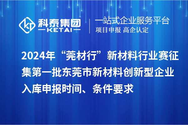 2024年“莞材行”新材料行業(yè)賽征集第一批東莞市新材料創(chuàng)新型企業(yè)入庫申報時間、條件要求