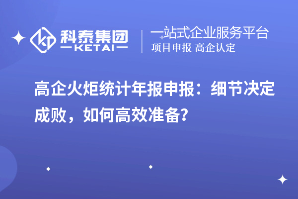 高企火炬統(tǒng)計(jì)年報(bào)申報(bào)：細(xì)節(jié)決定成敗，如何高效準(zhǔn)備？