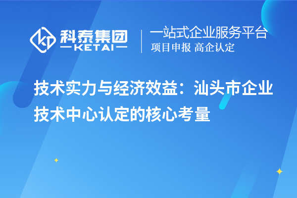 技術(shù)實力與經(jīng)濟效益：汕頭市企業(yè)技術(shù)中心認(rèn)定的核心考量