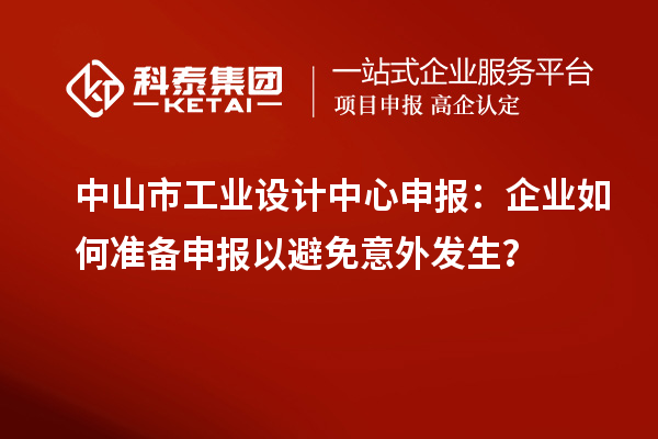 中山市工業(yè)設(shè)計(jì)中心申報(bào)：企業(yè)如何準(zhǔn)備申報(bào)以避免意外發(fā)生？