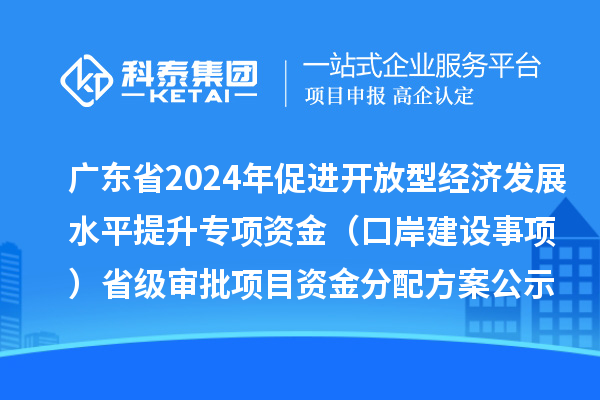 廣東省2024年促進(jìn)開放型經(jīng)濟發(fā)展水平提升專項資金（口岸建設(shè)事項）省級審批項目資金分配方案的公示