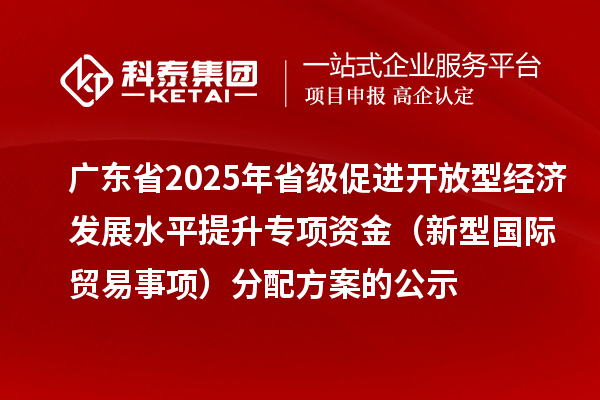 廣東省2025年省級促進開放型經濟發(fā)展水平提升專項資金（新型國際貿易事項）分配方案的公示