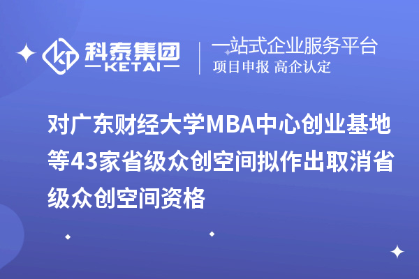 對廣東財經大學MBA中心創(chuàng)業(yè)基地等43家省級眾創(chuàng)空間擬作出取消省級眾創(chuàng)空間資格