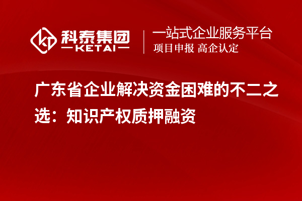 廣東省企業(yè)解決資金困難的不二之選：知識(shí)產(chǎn)權(quán)質(zhì)押融資