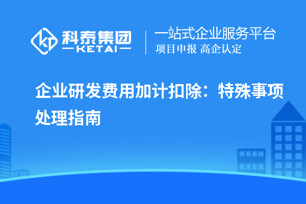 企業(yè)研發(fā)費(fèi)用加計(jì)扣除：特殊事項(xiàng)處理指南