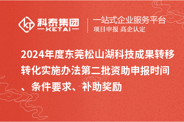 2024年度東莞松山湖科技成果轉移轉化實施辦法第二批資助申報時間、條件要求、補助獎勵