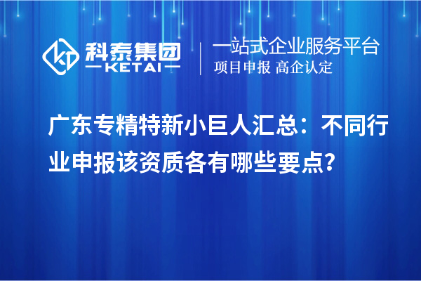 廣東專精特新小巨人匯總：不同行業(yè)申報(bào)該資質(zhì)各有哪些要點(diǎn)？