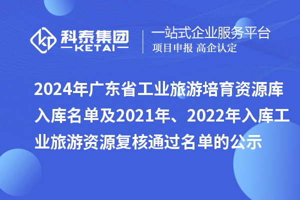 2024年廣東省工業(yè)旅游培育資源庫入庫名單及2021年、2022年入庫工業(yè)旅游資源復核通過名單的公示