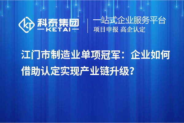 江門市制造業(yè)單項冠軍：企業(yè)如何借助認(rèn)定實現(xiàn)產(chǎn)業(yè)鏈升級？