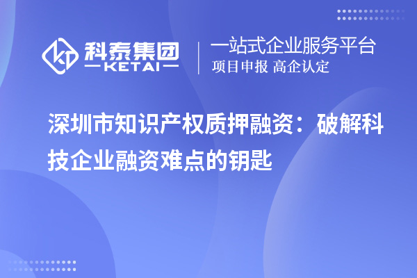 深圳市知識(shí)產(chǎn)權(quán)質(zhì)押融資：破解科技企業(yè)融資難點(diǎn)的鑰匙