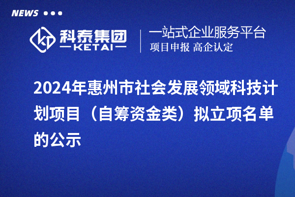 2024年惠州市社會發(fā)展領(lǐng)域科技計(jì)劃項(xiàng)目（自籌資金類）擬立項(xiàng)名單的公示