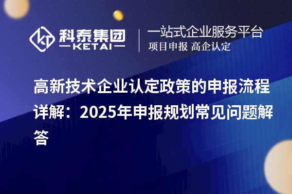 高新技術(shù)企業(yè)認(rèn)定政策的申報(bào)流程詳解：2025年申報(bào)規(guī)劃常見問題解答