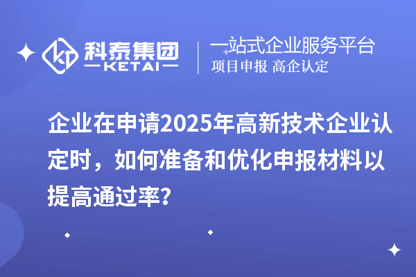 企業(yè)在申請(qǐng)2025年高新技術(shù)企業(yè)認(rèn)定時(shí)，如何準(zhǔn)備和優(yōu)化申報(bào)材料以提高通過率？