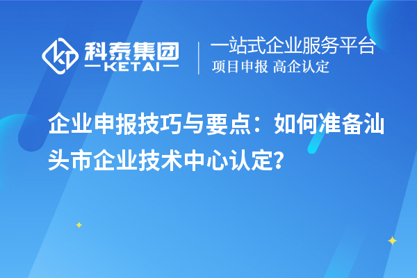 企業(yè)申報技巧與要點：如何準(zhǔn)備汕頭市企業(yè)技術(shù)中心認(rèn)定？