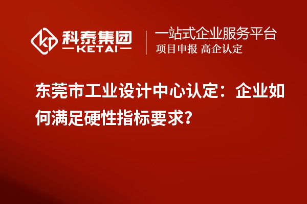 東莞市工業(yè)設(shè)計中心認定：企業(yè)如何滿足硬性指標(biāo)要求？