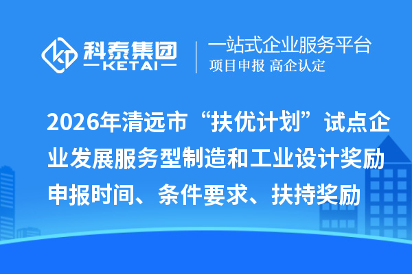 2026年清遠(yuǎn)市“扶優(yōu)計(jì)劃”試點(diǎn)企業(yè)發(fā)展服務(wù)型制造和工業(yè)設(shè)計(jì)獎(jiǎng)勵(lì)申報(bào)時(shí)間、條件要求、扶持獎(jiǎng)勵(lì)