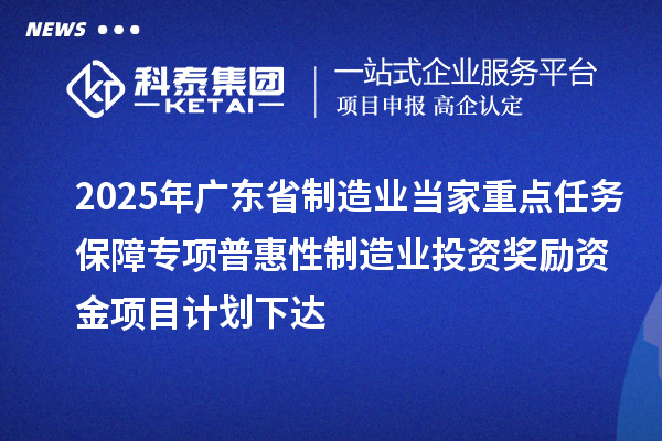 2025年廣東省制造業(yè)當(dāng)家重點(diǎn)任務(wù)保障專項(xiàng)普惠性制造業(yè)投資獎(jiǎng)勵(lì)資金項(xiàng)目計(jì)劃下達(dá)