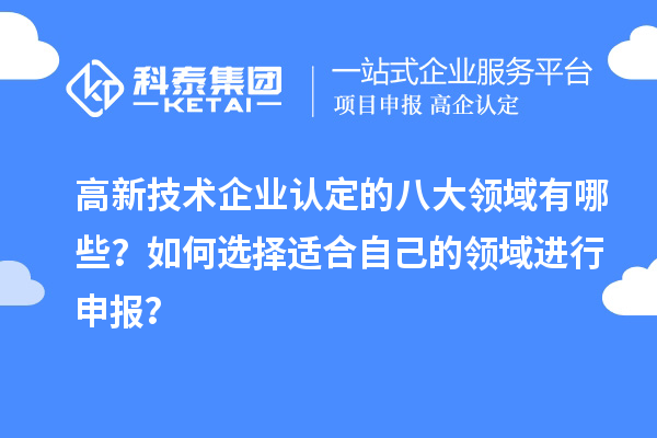 高新技術(shù)企業(yè)認(rèn)定的八大領(lǐng)域有哪些？如何選擇適合自己的領(lǐng)域進(jìn)行申報(bào)？