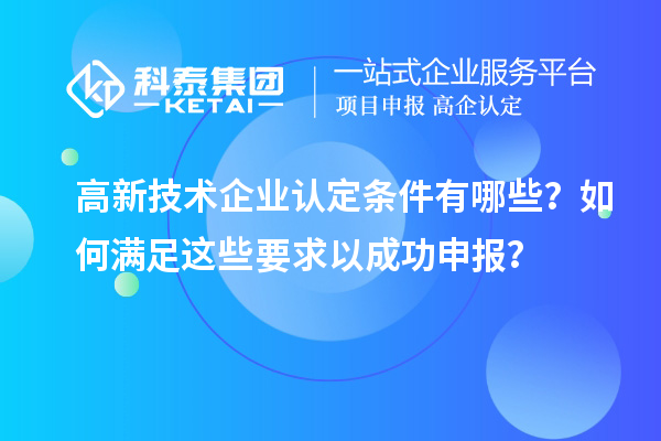 高新技術(shù)企業(yè)認(rèn)定條件有哪些？如何滿(mǎn)足這些要求以成功申報(bào)？