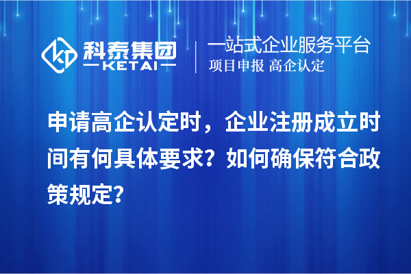 申請(qǐng)高企認(rèn)定時(shí)，企業(yè)注冊(cè)成立時(shí)間有何具體要求？如何確保符合政策規(guī)定？