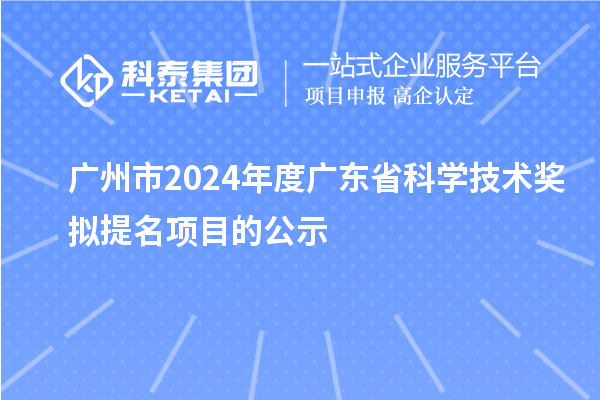 廣州市2024年度廣東省科學技術獎擬提名項目的公示